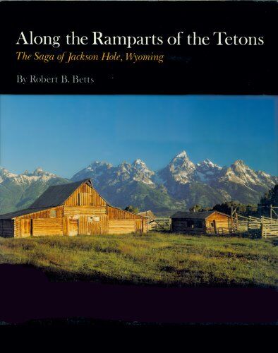 Along the Ramparts of the Tetons: the Saga of Jackson Hole Wyoming Along the Ramparts of the Tetons: the Saga of Jackson Hole Wyoming