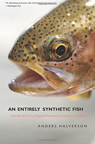 An Entirely Synthetic Fish: How Rainbow Trout Beguiled America and Overran the World An Entirely Synthetic Fish: How Rainbow Trout Beguiled America and Overran the World