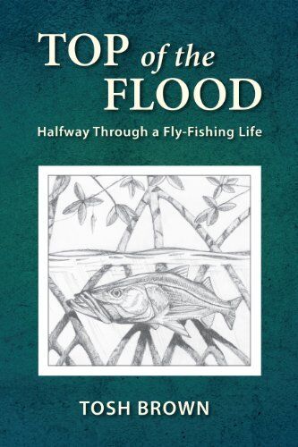 Top of the Flood Halfway Through a Fly-fishing Life Top of the Flood: Halfway Through a Fly-fishing Life